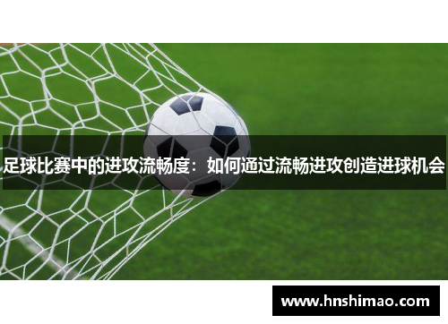 足球比赛中的进攻流畅度：如何通过流畅进攻创造进球机会