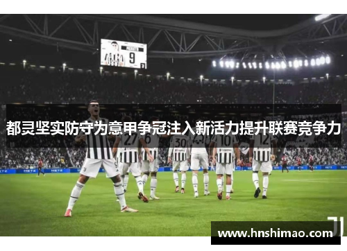 都灵坚实防守为意甲争冠注入新活力提升联赛竞争力
